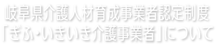 岐阜県介護人材育成事業者認定制度「ぎふ・いきいき介護事業者」について