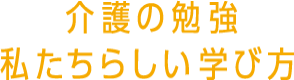 介護の仕事　私たちらしい学び方