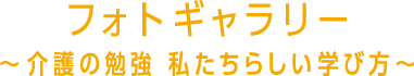 フォトギャラリー　〜介護の勉強 私たちらしい学び方〜