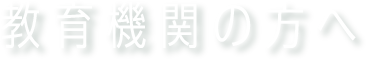 教育機関の方へ