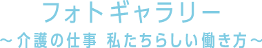 フォトギャラリー　〜介護の仕事 私たちらしい働き方〜